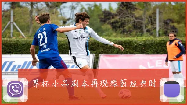 世界杯小品剧本再现绿茵经典时刻