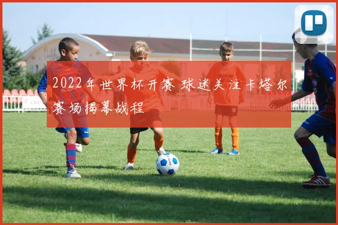 2022年世界杯开赛 球迷关注卡塔尔赛场揭幕战程