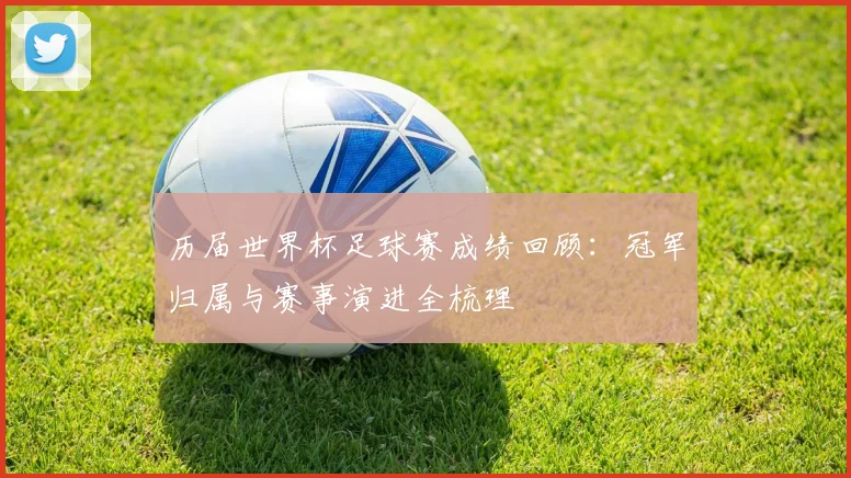 历届世界杯足球赛成绩回顾:冠军归属与赛事演进全梳理