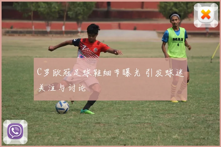 C罗欧冠足球鞋细节曝光 引发球迷关注与讨论