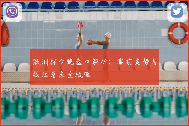 欧洲杯今晚盘口解析:赛前走势与投注看点全梳理