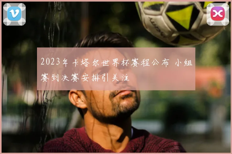 2023年卡塔尔世界杯赛程公布 小组赛到决赛安排引关注
