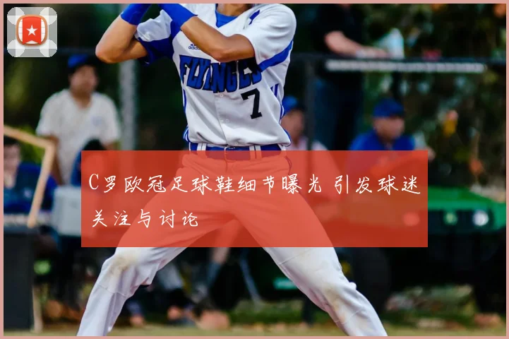 C罗欧冠足球鞋细节曝光 引发球迷关注与讨论
