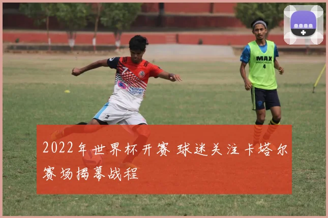 2022年世界杯开赛 球迷关注卡塔尔赛场揭幕战程