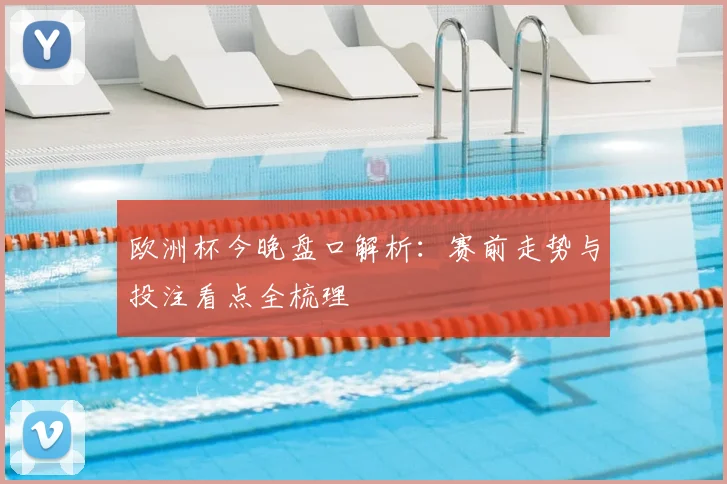 欧洲杯今晚盘口解析:赛前走势与投注看点全梳理