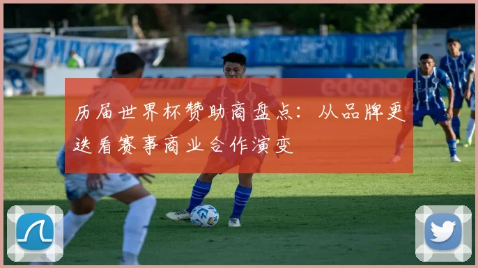 历届世界杯赞助商盘点:从品牌更迭看赛事商业合作演变